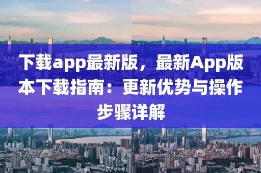 下載app最新版，最新App版本下載指南：更新優(yōu)勢與操作步驟詳解