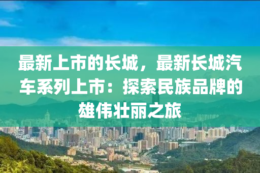 最新上市的長城，最新長城汽車系列上市：探索民族品牌的雄偉壯麗之旅