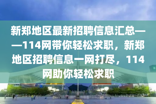 新鄭地區(qū)最新招聘信息匯總——114網(wǎng)帶你輕松求職，新鄭地區(qū)招聘信息一網(wǎng)打盡，114網(wǎng)助你輕松求職