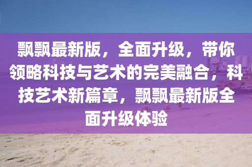 飄飄最新版，全面升級，帶你領(lǐng)略科技與藝術(shù)的完美融合，科技藝術(shù)新篇章，飄飄最新版全面升級體驗(yàn)