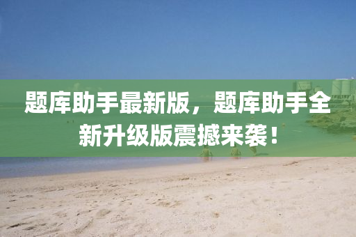 題庫助手最新版，題庫助手全新升級版震撼來襲！