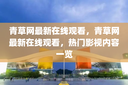 青草網(wǎng)最新在線(xiàn)觀看，青草網(wǎng)最新在線(xiàn)觀看，熱門(mén)影視內(nèi)容一覽