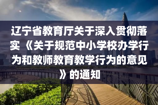 遼寧省教育廳關于深入貫徹落實 《關于規(guī)范中小學校辦學行為和教師教育教學行為的意見》的通知