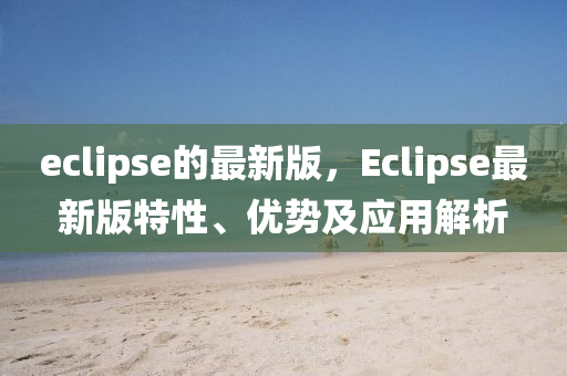 eclipse的最新版，Eclipse最新版特性、優(yōu)勢及應用解析