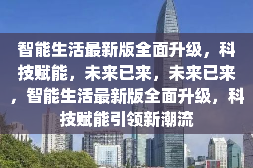 智能生活最新版全面升級，科技賦能，未來已來，未來已來，智能生活最新版全面升級，科技賦能引領(lǐng)新潮流