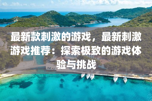 最新款刺激的游戲，最新刺激游戲推薦：探索極致的游戲體驗(yàn)與挑戰(zhàn)