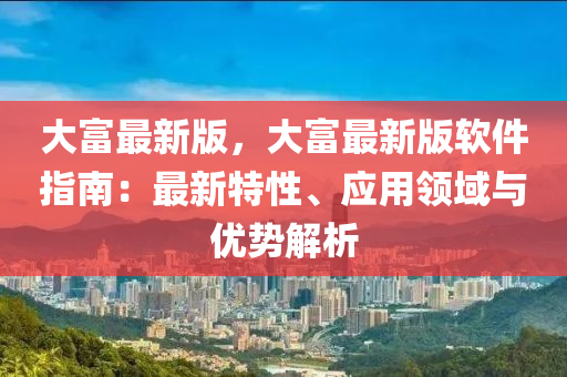 大富最新版，大富最新版軟件指南：最新特性、應(yīng)用領(lǐng)域與優(yōu)勢(shì)解析