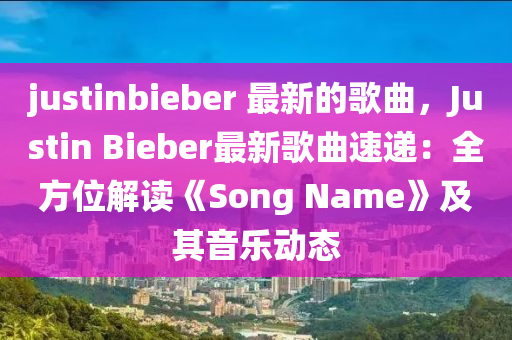 justinbieber 最新的歌曲，Justin Bieber最新歌曲速遞：全方位解讀《Song Name》及其音樂動態(tài)