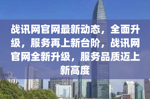 戰(zhàn)訊網(wǎng)官網(wǎng)最新動態(tài)，全面升級，服務(wù)再上新臺階，戰(zhàn)訊網(wǎng)官網(wǎng)全新升級，服務(wù)品質(zhì)邁上新高度