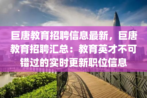 巨唐教育招聘信息最新，巨唐教育招聘匯總：教育英才不可錯過的實時更新職位信息