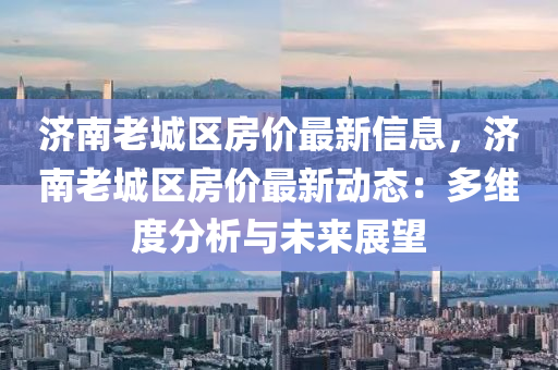 濟(jì)南老城區(qū)房?jī)r(jià)最新信息，濟(jì)南老城區(qū)房?jī)r(jià)最新動(dòng)態(tài)：多維度分析與未來(lái)展望