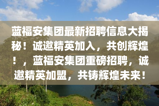 藍(lán)福安集團(tuán)最新招聘信息大揭秘！誠(chéng)邀精英加入，共創(chuàng)輝煌！，藍(lán)福安集團(tuán)重磅招聘，誠(chéng)邀精英加盟，共鑄輝煌未來！