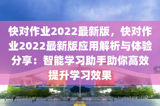 快對作業(yè)2022最新版，快對作業(yè)2022最新版應(yīng)用解析與體驗(yàn)分享：智能學(xué)習(xí)助手助你高效提升學(xué)習(xí)效果
