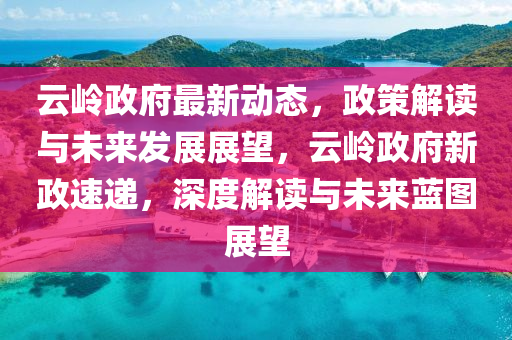 云嶺政府最新動態(tài)，政策解讀與未來發(fā)展展望，云嶺政府新政速遞，深度解讀與未來藍圖展望