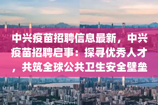 中興疫苗招聘信息最新，中興疫苗招聘啟事：探尋優(yōu)秀人才，共筑全球公共衛(wèi)生安全壁壘