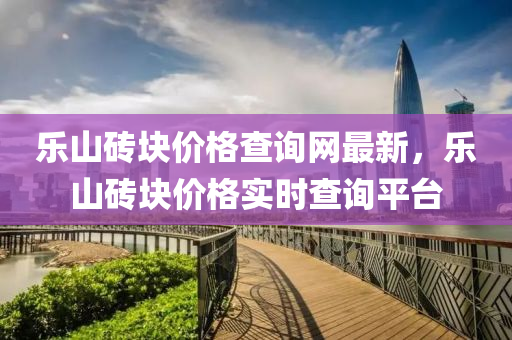 樂(lè)山磚塊價(jià)格查詢網(wǎng)最新，樂(lè)山磚塊價(jià)格實(shí)時(shí)查詢平臺(tái)