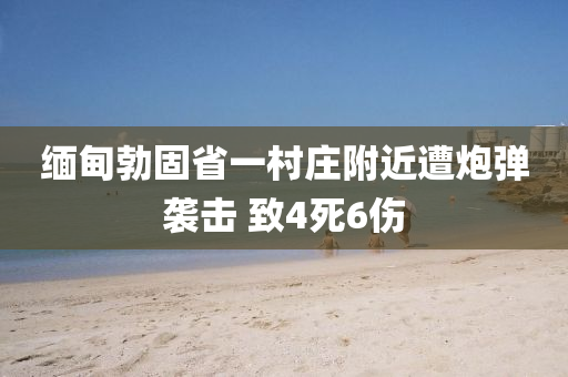 緬甸勃固省一村莊附近遭炮彈襲擊 致4死6傷
