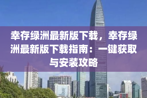 幸存綠洲最新版下載，幸存綠洲最新版下載指南：一鍵獲取與安裝攻略