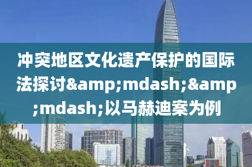 沖突地區(qū)文化遺產(chǎn)保護(hù)的國(guó)際法探討&mdash;&mdash;以馬赫迪案為例