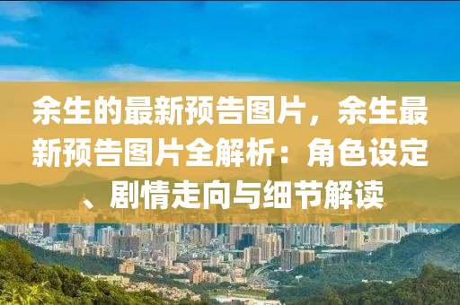 余生的最新預(yù)告圖片，余生最新預(yù)告圖片全解析：角色設(shè)定、劇情走向與細(xì)節(jié)解讀
