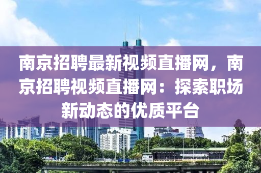 南京招聘最新視頻直播網(wǎng)，南京招聘視頻直播網(wǎng)：探索職場(chǎng)新動(dòng)態(tài)的優(yōu)質(zhì)平臺(tái)
