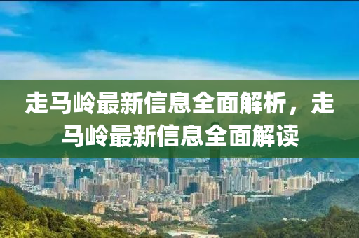 走馬嶺最新信息全面解析，走馬嶺最新信息全面解讀
