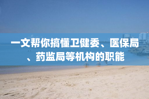 一文幫你搞懂衛(wèi)健委、醫(yī)保局、藥監(jiān)局等機(jī)構(gòu)的職能