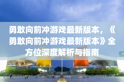 勇敢向前沖游戲最新版本，《勇敢向前沖游戲最新版本》全方位深度解析與指南