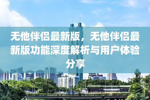 無(wú)他伴侶最新版，無(wú)他伴侶最新版功能深度解析與用戶體驗(yàn)分享