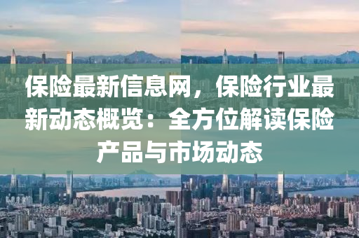 保險(xiǎn)最新信息網(wǎng)，保險(xiǎn)行業(yè)最新動(dòng)態(tài)概覽：全方位解讀保險(xiǎn)產(chǎn)品與市場(chǎng)動(dòng)態(tài)