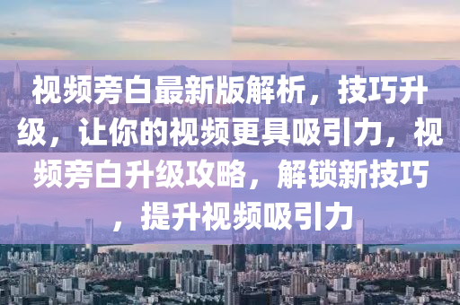 視頻旁白最新版解析，技巧升級(jí)，讓你的視頻更具吸引力，視頻旁白升級(jí)攻略，解鎖新技巧，提升視頻吸引力