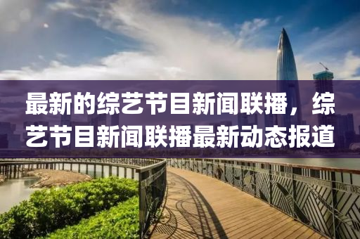 最新的綜藝節(jié)目新聞聯播，綜藝節(jié)目新聞聯播最新動態(tài)報道
