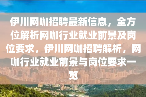 伊川網(wǎng)咖招聘最新信息，全方位解析網(wǎng)咖行業(yè)就業(yè)前景及崗位要求，伊川網(wǎng)咖招聘解析，網(wǎng)咖行業(yè)就業(yè)前景與崗位要求一覽