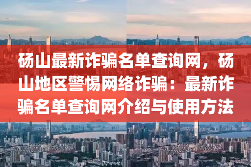 碭山最新詐騙名單查詢網(wǎng)，碭山地區(qū)警惕網(wǎng)絡(luò)詐騙：最新詐騙名單查詢網(wǎng)介紹與使用方法