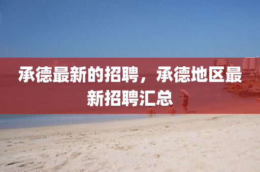 承德最新的招聘，承德地區(qū)最新招聘匯總