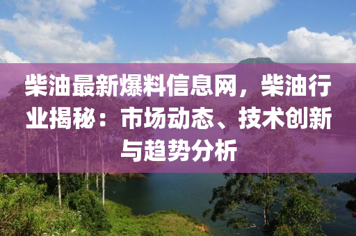 柴油最新爆料信息網(wǎng)，柴油行業(yè)揭秘：市場動態(tài)、技術(shù)創(chuàng)新與趨勢分析