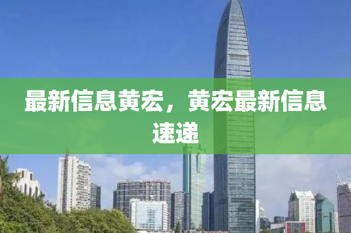 最新信息黃宏，黃宏最新信息速遞