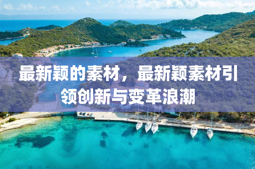 最新穎的素材，最新穎素材引領(lǐng)創(chuàng)新與變革浪潮