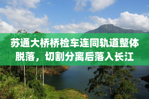 蘇通大橋橋檢車(chē)連同軌道整體脫落，切割分離后落入長(zhǎng)江