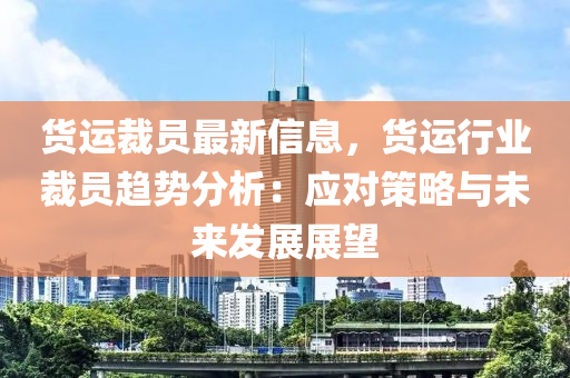 貨運(yùn)裁員最新信息，貨運(yùn)行業(yè)裁員趨勢分析：應(yīng)對策略與未來發(fā)展展望