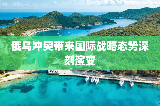 俄烏沖突帶來(lái)國(guó)際戰(zhàn)略態(tài)勢(shì)深刻演變