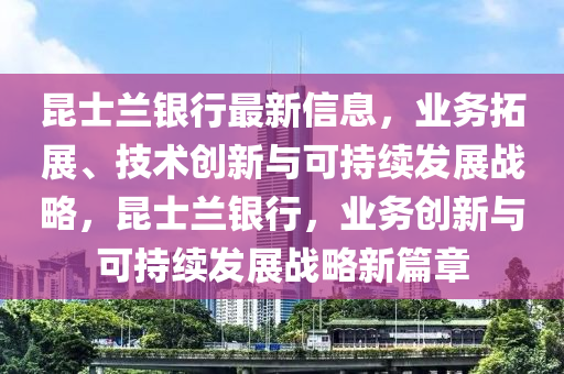 昆士蘭銀行最新信息，業(yè)務(wù)拓展、技術(shù)創(chuàng)新與可持續(xù)發(fā)展戰(zhàn)略，昆士蘭銀行，業(yè)務(wù)創(chuàng)新與可持續(xù)發(fā)展戰(zhàn)略新篇章