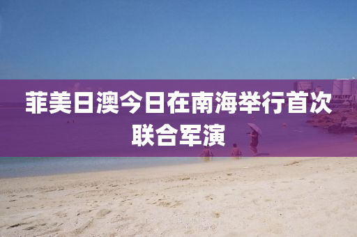 菲美日澳今日在南海舉行首次聯(lián)合軍演