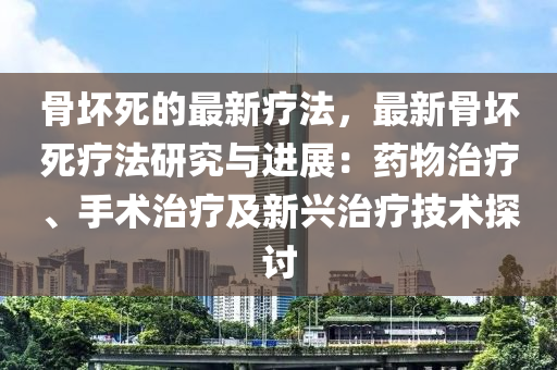 骨壞死的最新療法，最新骨壞死療法研究與進(jìn)展：藥物治療、手術(shù)治療及新興治療技術(shù)探討