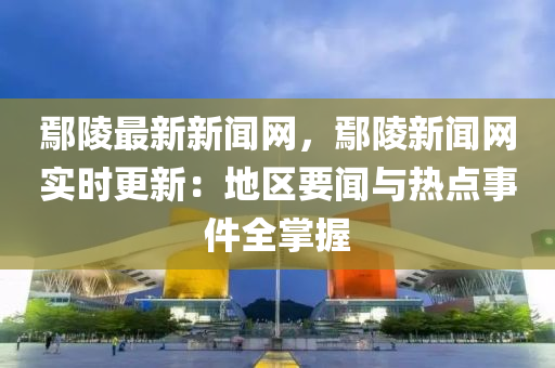 鄢陵最新新聞網(wǎng)，鄢陵新聞網(wǎng)實(shí)時(shí)更新：地區(qū)要聞與熱點(diǎn)事件全掌握