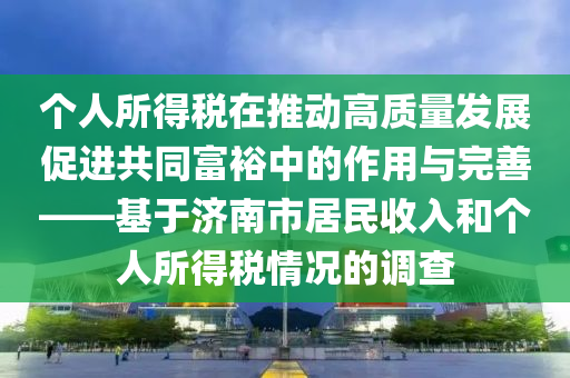 個人所得稅在推動高質量發(fā)展促進共同富裕中的作用與完善——基于濟南市居民收入和個人所得稅情況的調查
