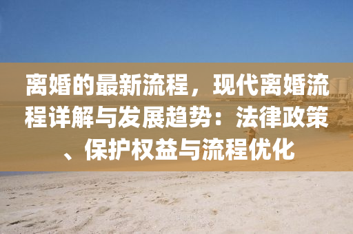 離婚的最新流程，現(xiàn)代離婚流程詳解與發(fā)展趨勢(shì)：法律政策、保護(hù)權(quán)益與流程優(yōu)化