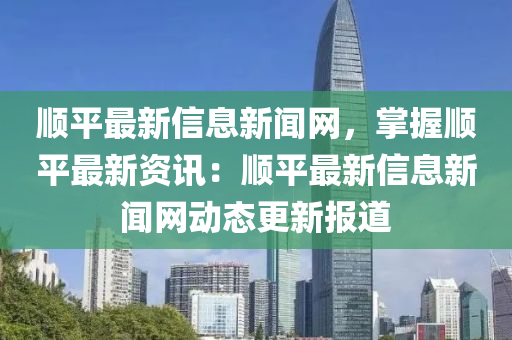 順平最新信息新聞網(wǎng)，掌握順平最新資訊：順平最新信息新聞網(wǎng)動態(tài)更新報道