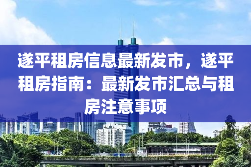 遂平租房信息最新發(fā)市，遂平租房指南：最新發(fā)市匯總與租房注意事項(xiàng)