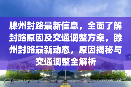 滕州封路最新信息，全面了解封路原因及交通調(diào)整方案，滕州封路最新動態(tài)，原因揭秘與交通調(diào)整全解析